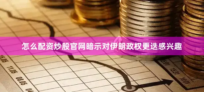 怎么配资炒股官网暗示对伊朗政权更迭感兴趣