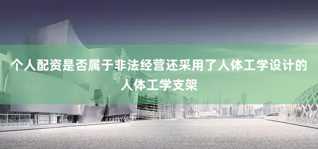 个人配资是否属于非法经营还采用了人体工学设计的人体工学支架