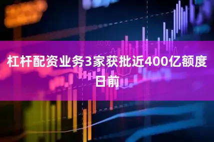 杠杆配资业务　　3家获批近400亿额度　　日前