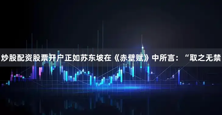 炒股配资股票开户正如苏东坡在《赤壁赋》中所言：“取之无禁