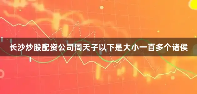 长沙炒股配资公司周天子以下是大小一百多个诸侯