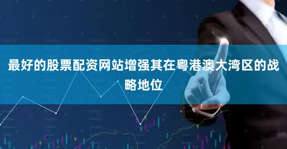最好的股票配资网站增强其在粤港澳大湾区的战略地位