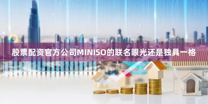 股票配资官方公司MINISO的联名眼光还是独具一格