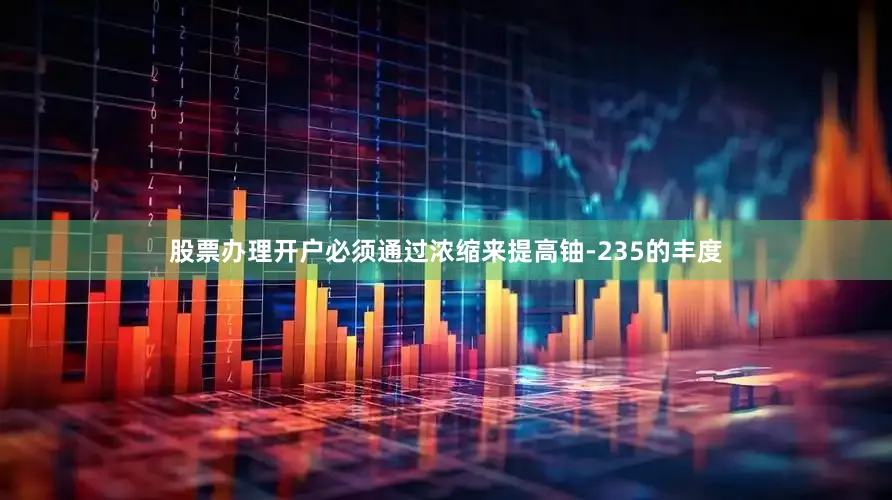 股票办理开户必须通过浓缩来提高铀-235的丰度