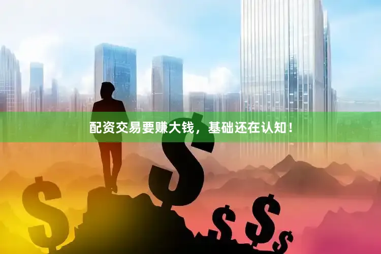 配资交易要赚大钱，基础还在认知！