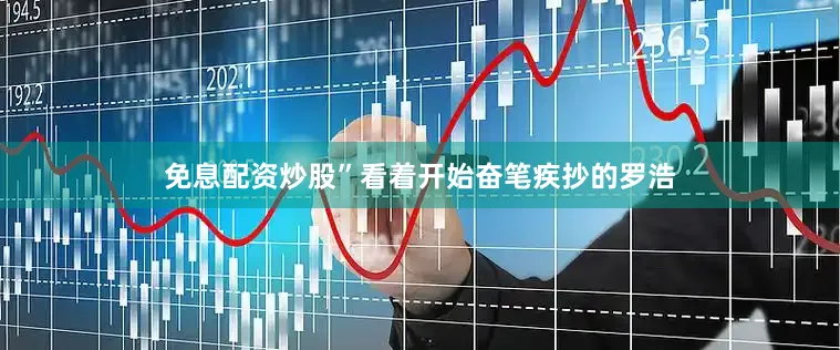 免息配资炒股”看着开始奋笔疾抄的罗浩
