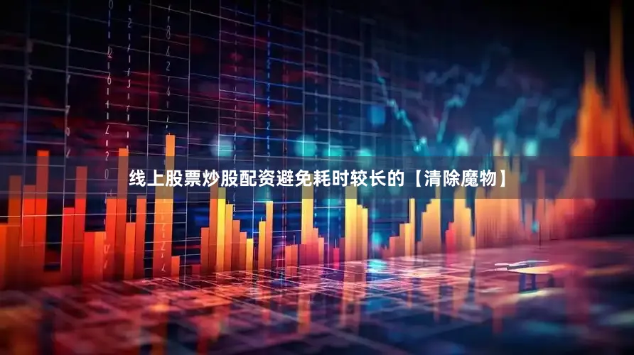 线上股票炒股配资避免耗时较长的【清除魔物】