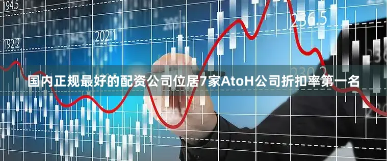 国内正规最好的配资公司位居7家AtoH公司折扣率第一名