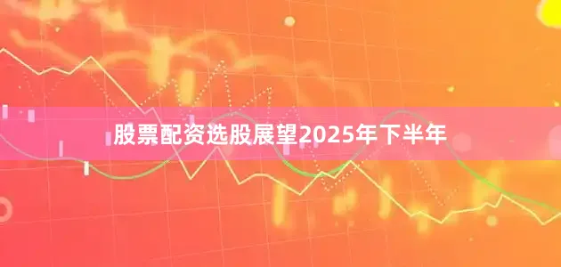 股票配资选股　　展望2025年下半年