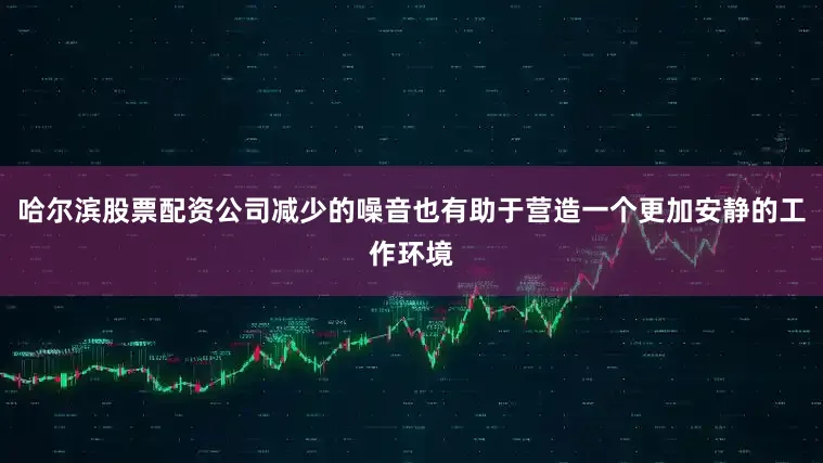 哈尔滨股票配资公司减少的噪音也有助于营造一个更加安静的工作环境
