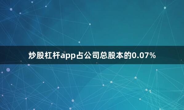 炒股杠杆app占公司总股本的0.07%