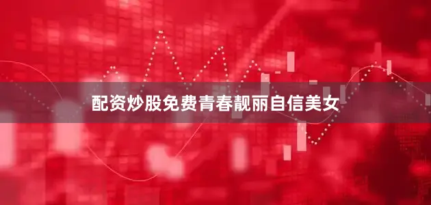 配资炒股免费青春靓丽自信美女
